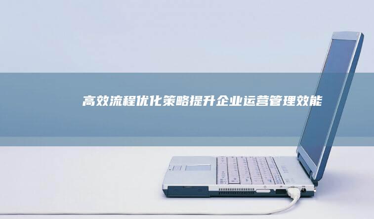 高效流程优化策略：提升企业运营管理效能