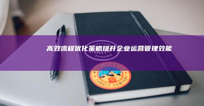 高效流程优化策略：提升企业运营管理效能