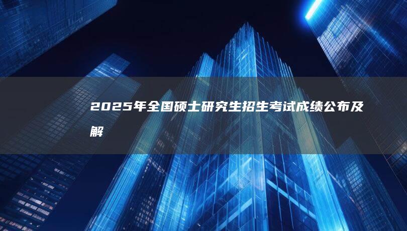 2025年全国硕士研究生招生考试成绩公布及解析